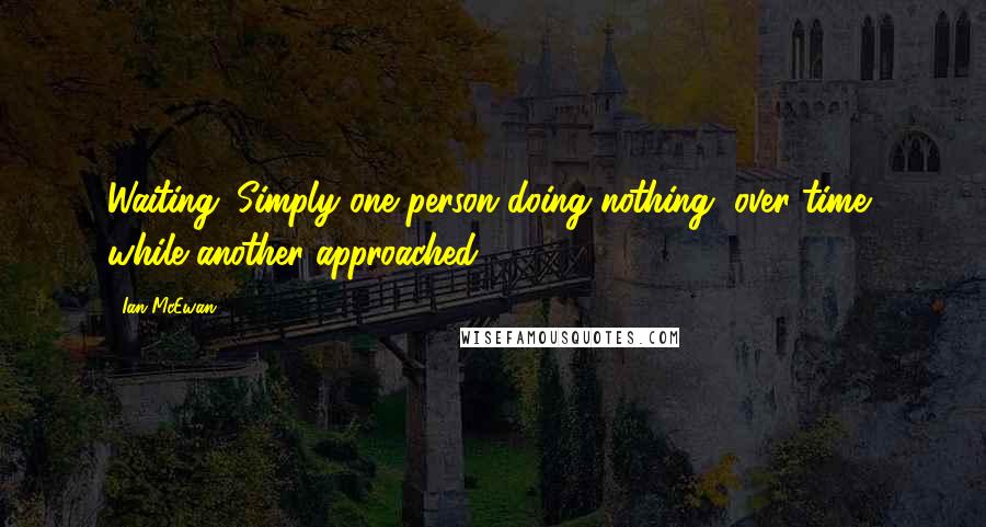 Ian McEwan Quotes: Waiting. Simply one person doing nothing, over time, while another approached.