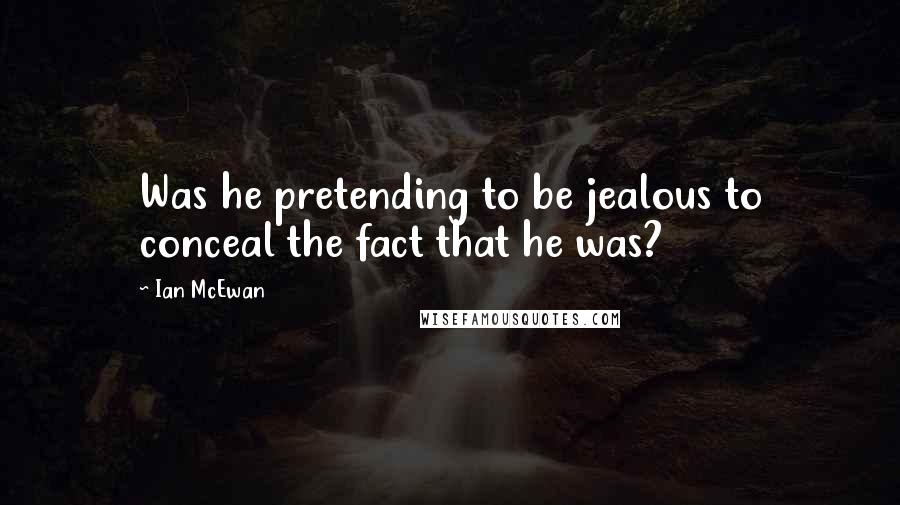 Ian McEwan Quotes: Was he pretending to be jealous to conceal the fact that he was?