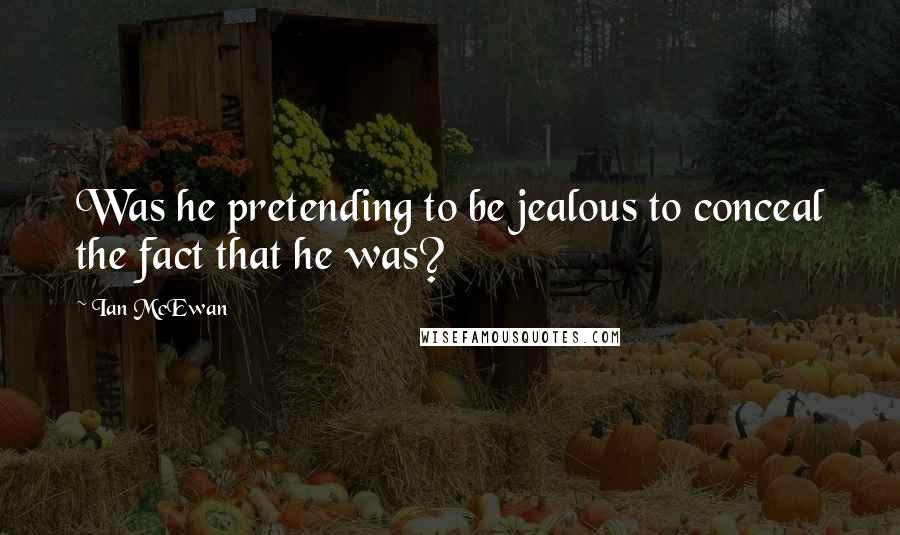 Ian McEwan Quotes: Was he pretending to be jealous to conceal the fact that he was?