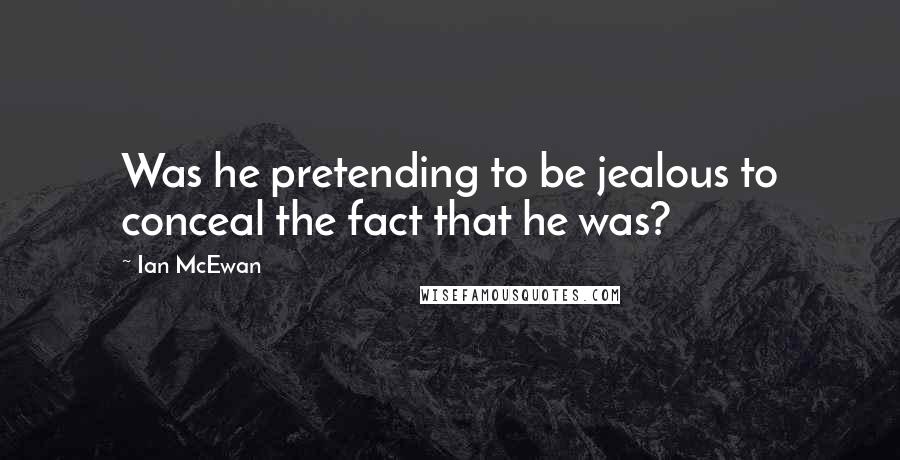 Ian McEwan Quotes: Was he pretending to be jealous to conceal the fact that he was?