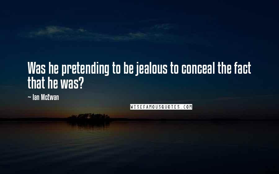 Ian McEwan Quotes: Was he pretending to be jealous to conceal the fact that he was?