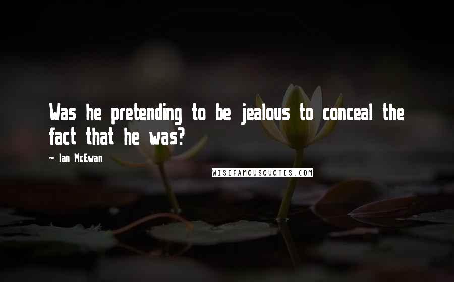 Ian McEwan Quotes: Was he pretending to be jealous to conceal the fact that he was?