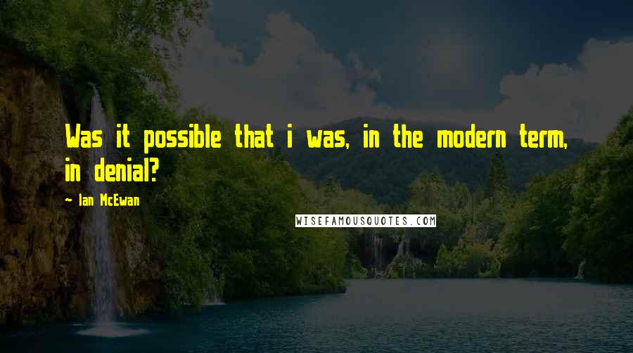 Ian McEwan Quotes: Was it possible that i was, in the modern term, in denial?