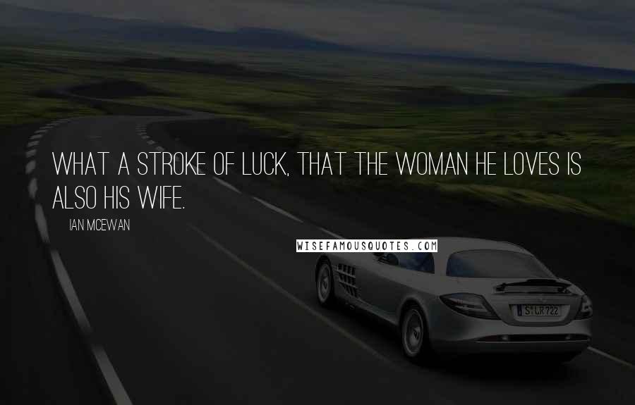 Ian McEwan Quotes: What a stroke of luck, that the woman he loves is also his wife.