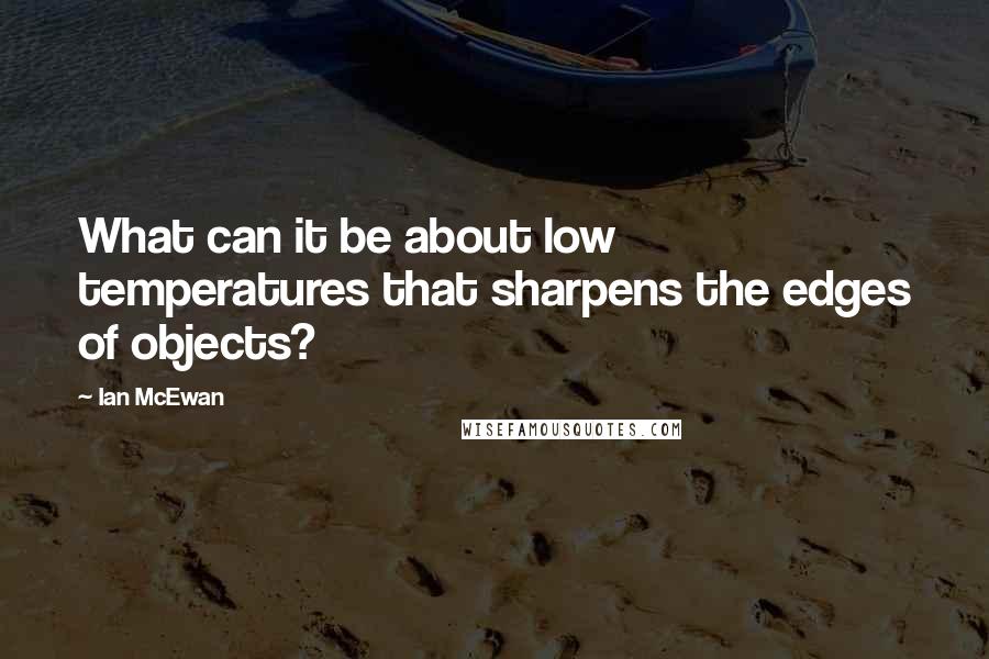 Ian McEwan Quotes: What can it be about low temperatures that sharpens the edges of objects?