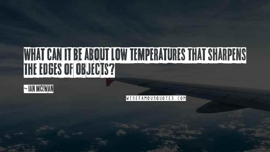 Ian McEwan Quotes: What can it be about low temperatures that sharpens the edges of objects?