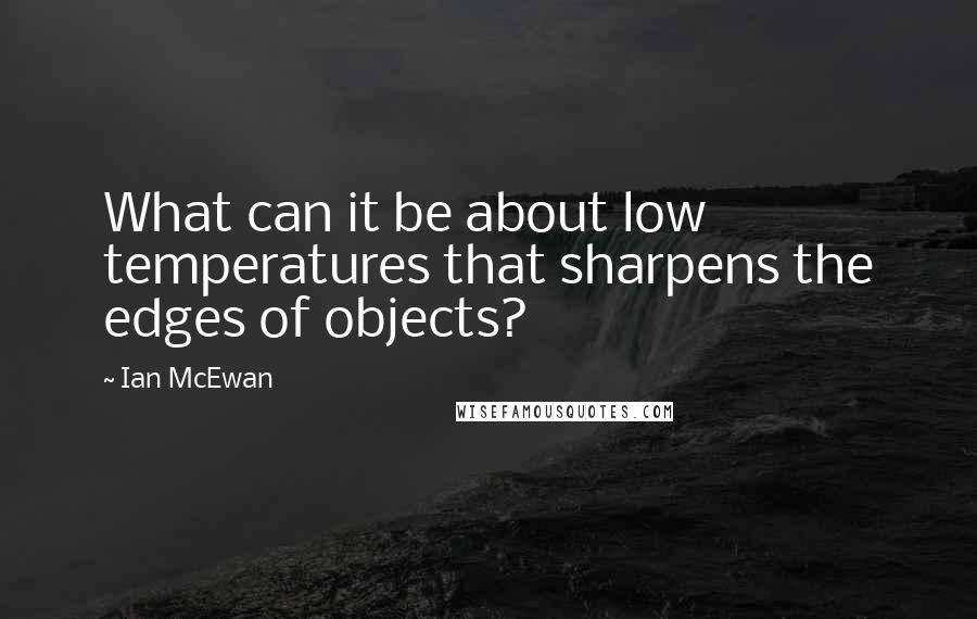 Ian McEwan Quotes: What can it be about low temperatures that sharpens the edges of objects?