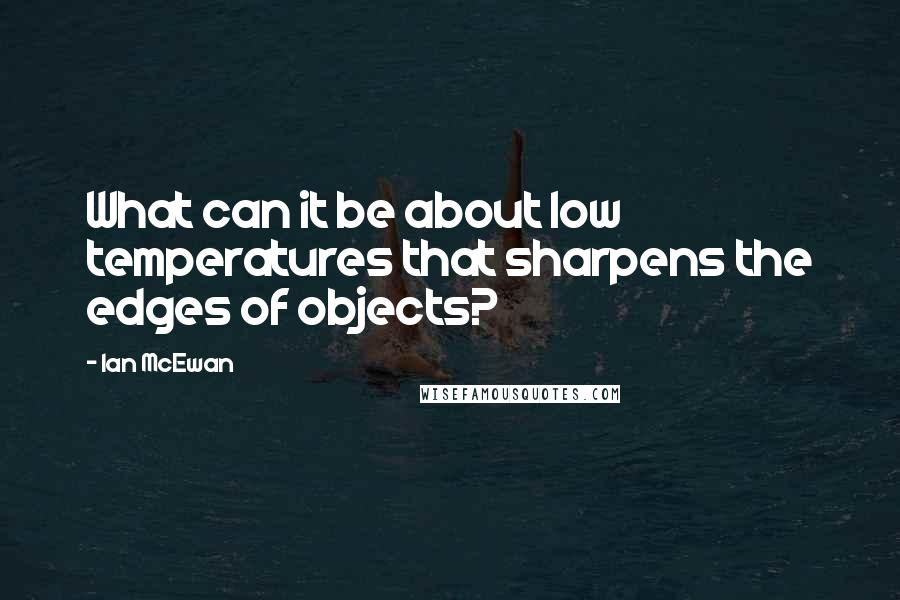 Ian McEwan Quotes: What can it be about low temperatures that sharpens the edges of objects?