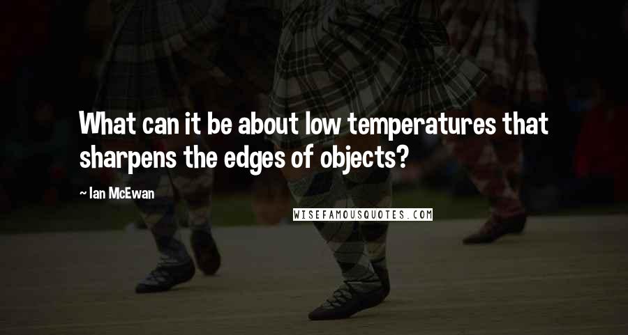 Ian McEwan Quotes: What can it be about low temperatures that sharpens the edges of objects?