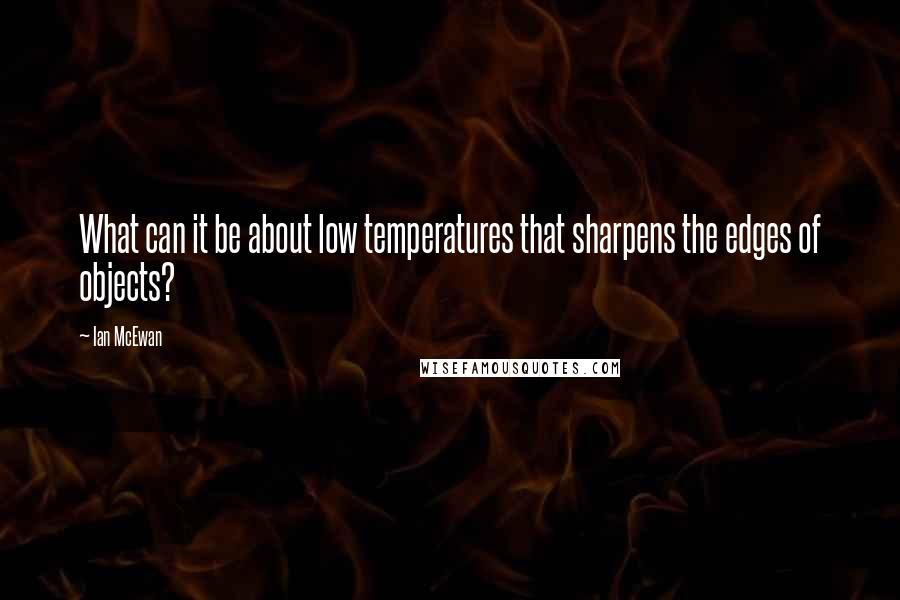 Ian McEwan Quotes: What can it be about low temperatures that sharpens the edges of objects?