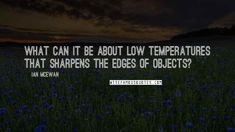 Ian McEwan Quotes: What can it be about low temperatures that sharpens the edges of objects?