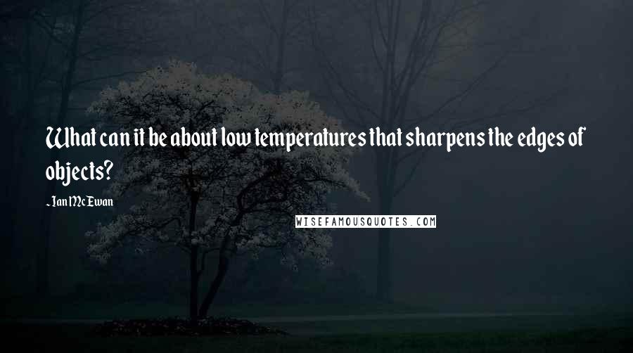 Ian McEwan Quotes: What can it be about low temperatures that sharpens the edges of objects?