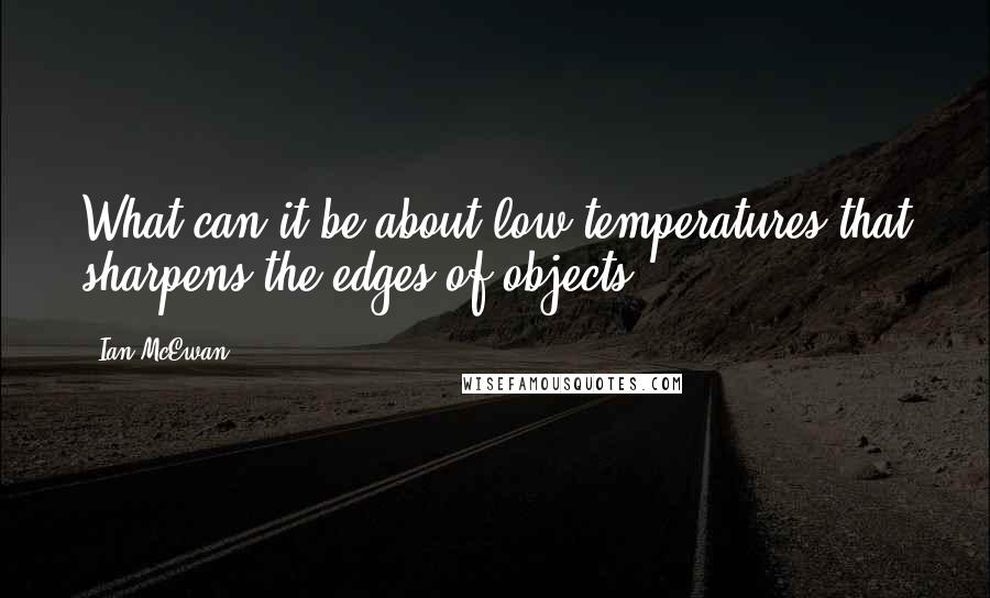 Ian McEwan Quotes: What can it be about low temperatures that sharpens the edges of objects?