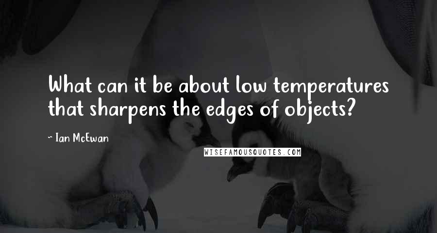 Ian McEwan Quotes: What can it be about low temperatures that sharpens the edges of objects?