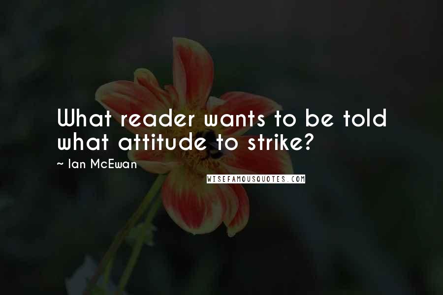 Ian McEwan Quotes: What reader wants to be told what attitude to strike?