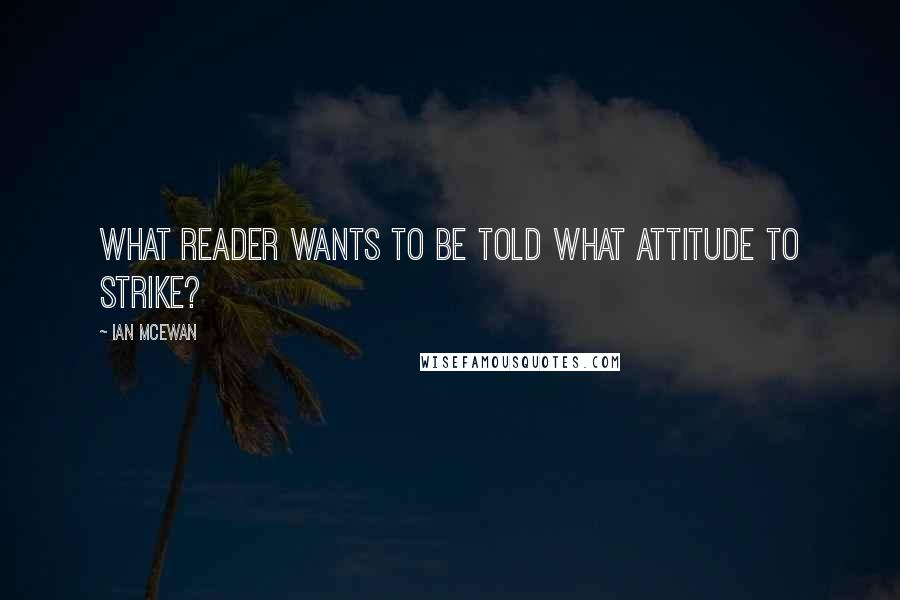 Ian McEwan Quotes: What reader wants to be told what attitude to strike?