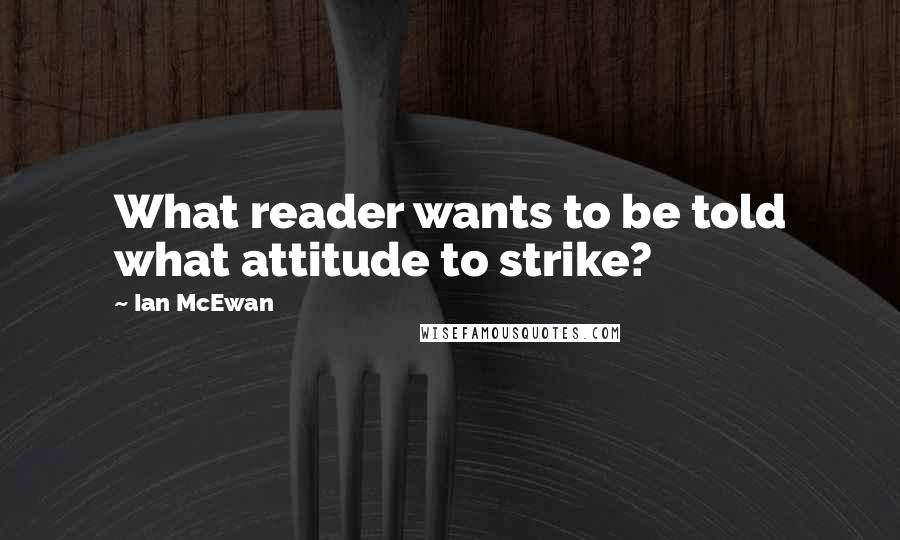 Ian McEwan Quotes: What reader wants to be told what attitude to strike?