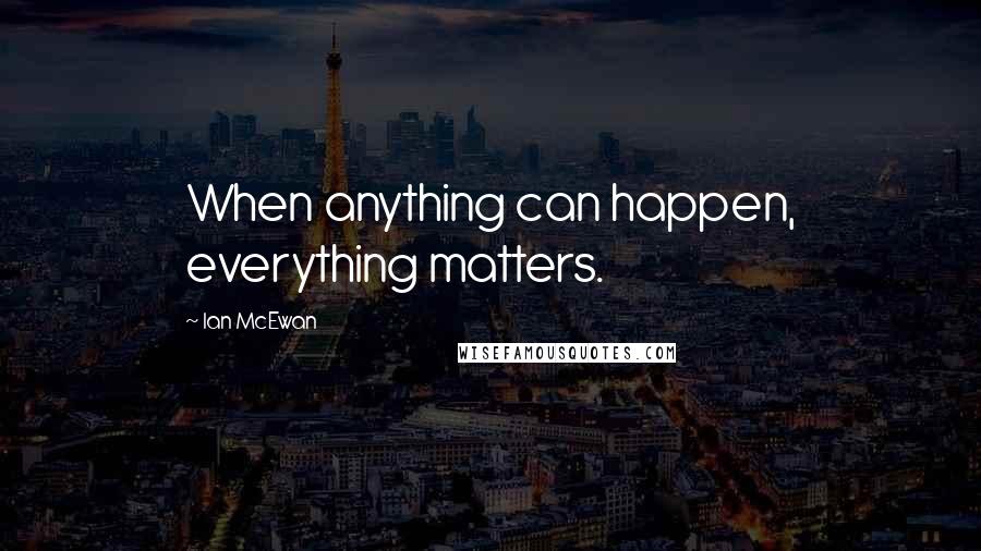 Ian McEwan Quotes: When anything can happen, everything matters.