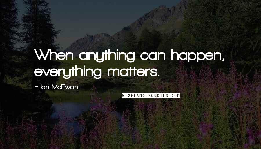 Ian McEwan Quotes: When anything can happen, everything matters.