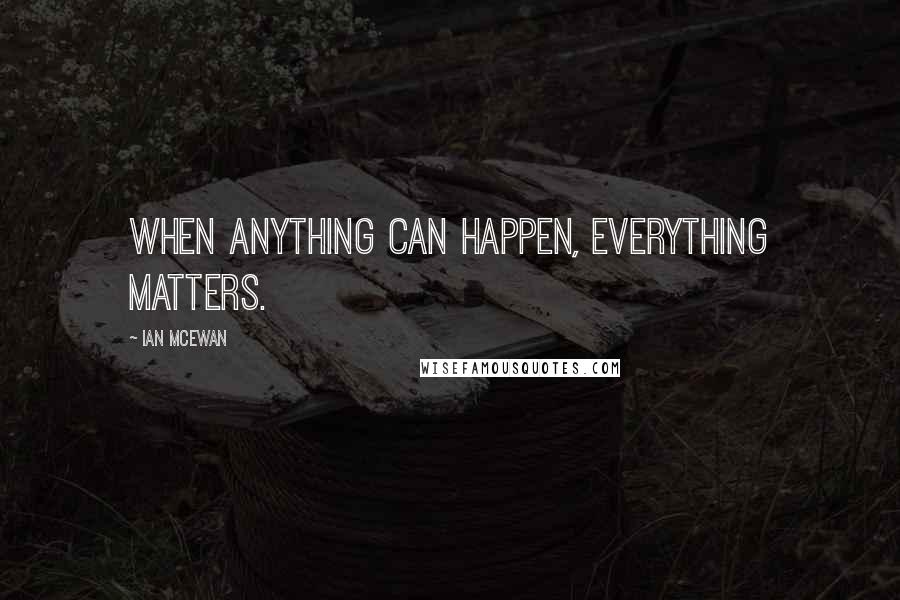 Ian McEwan Quotes: When anything can happen, everything matters.