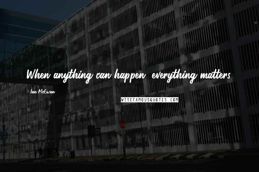 Ian McEwan Quotes: When anything can happen, everything matters.