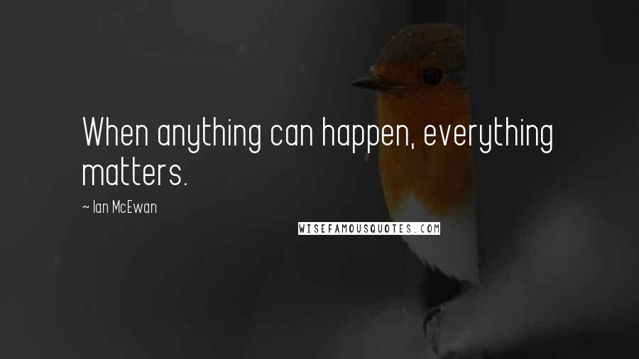 Ian McEwan Quotes: When anything can happen, everything matters.