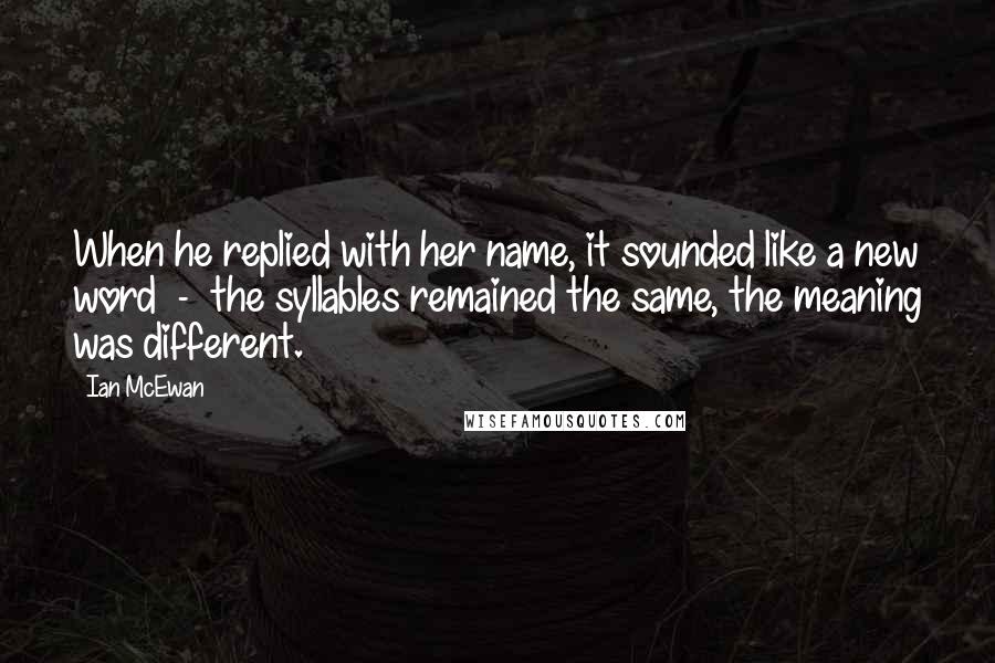 Ian McEwan Quotes: When he replied with her name, it sounded like a new word - the syllables remained the same, the meaning was different.