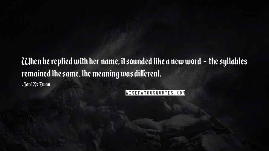 Ian McEwan Quotes: When he replied with her name, it sounded like a new word - the syllables remained the same, the meaning was different.