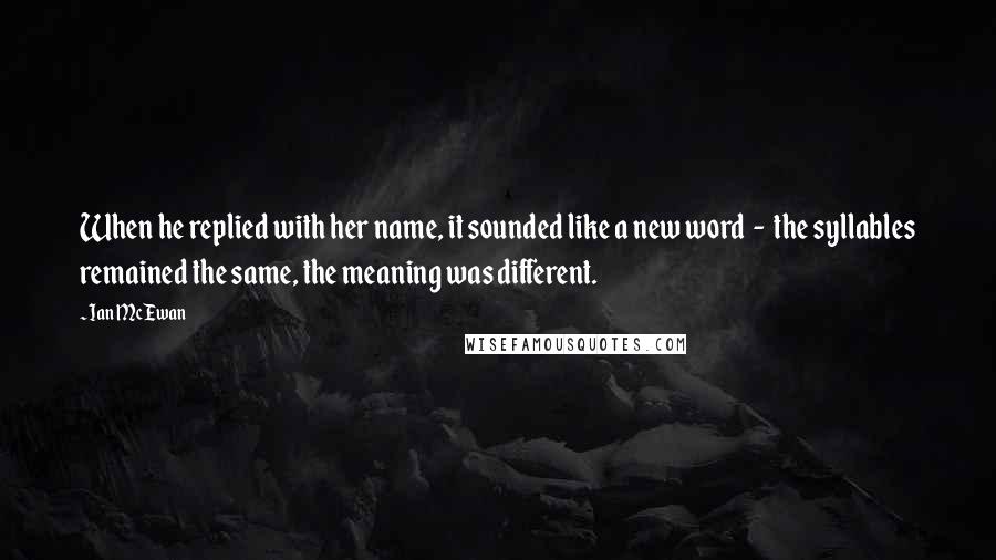 Ian McEwan Quotes: When he replied with her name, it sounded like a new word  -  the syllables remained the same, the meaning was different.