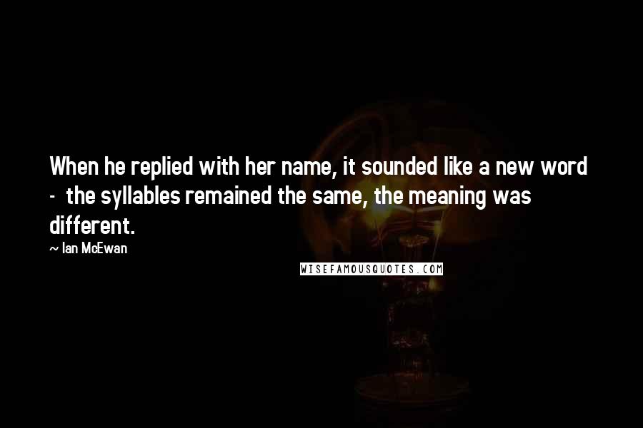 Ian McEwan Quotes: When he replied with her name, it sounded like a new word - the syllables remained the same, the meaning was different.