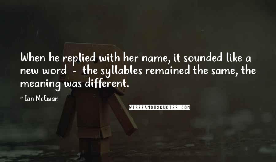 Ian McEwan Quotes: When he replied with her name, it sounded like a new word - the syllables remained the same, the meaning was different.