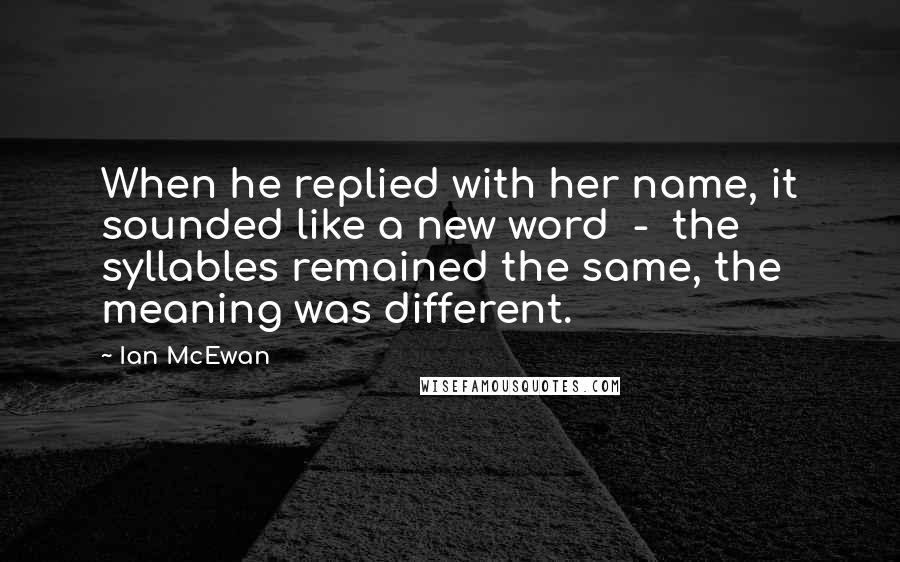 Ian McEwan Quotes: When he replied with her name, it sounded like a new word - the syllables remained the same, the meaning was different.