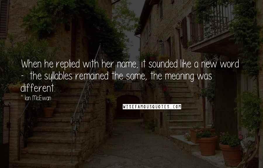 Ian McEwan Quotes: When he replied with her name, it sounded like a new word  -  the syllables remained the same, the meaning was different.
