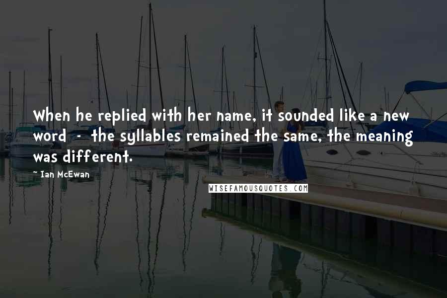 Ian McEwan Quotes: When he replied with her name, it sounded like a new word - the syllables remained the same, the meaning was different.