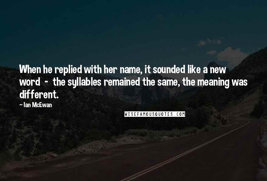 Ian McEwan Quotes: When he replied with her name, it sounded like a new word - the syllables remained the same, the meaning was different.