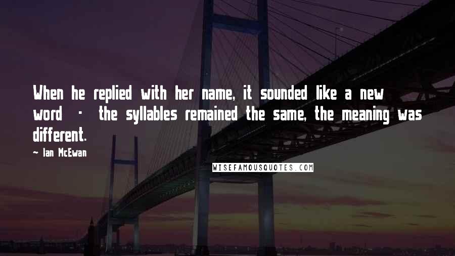 Ian McEwan Quotes: When he replied with her name, it sounded like a new word - the syllables remained the same, the meaning was different.