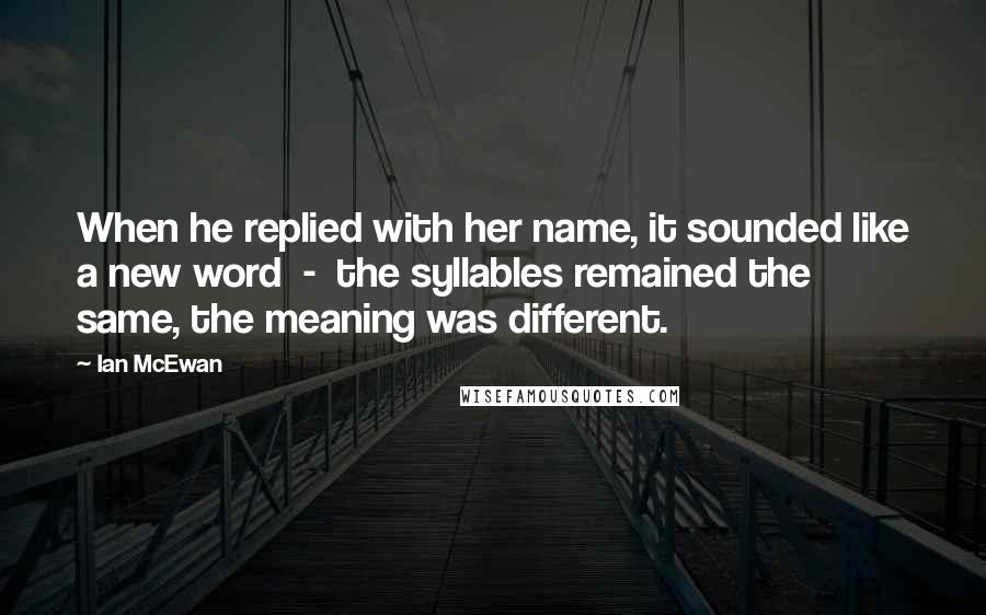 Ian McEwan Quotes: When he replied with her name, it sounded like a new word - the syllables remained the same, the meaning was different.