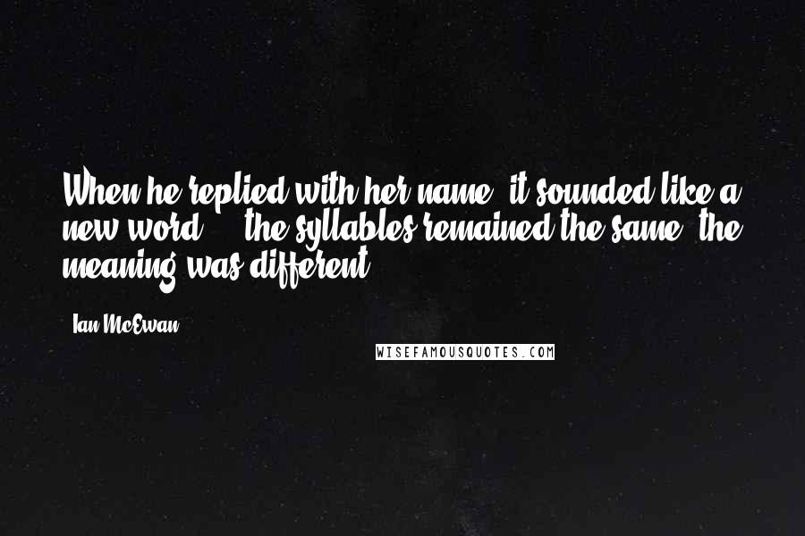 Ian McEwan Quotes: When he replied with her name, it sounded like a new word - the syllables remained the same, the meaning was different.