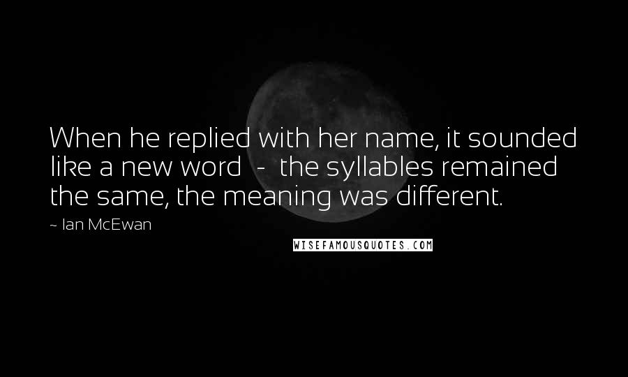 Ian McEwan Quotes: When he replied with her name, it sounded like a new word - the syllables remained the same, the meaning was different.