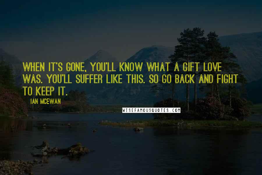 Ian McEwan Quotes: When it's gone, you'll know what a gift love was. You'll suffer like this. So go back and fight to keep it.