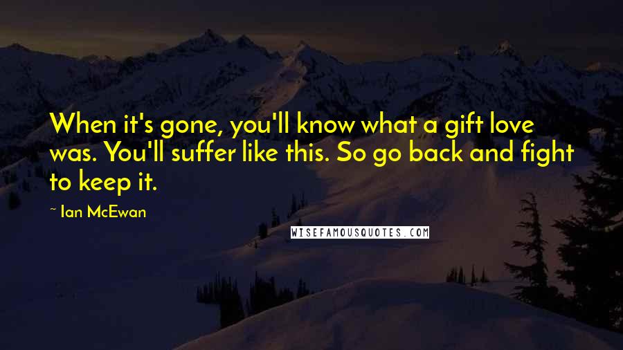 Ian McEwan Quotes: When it's gone, you'll know what a gift love was. You'll suffer like this. So go back and fight to keep it.