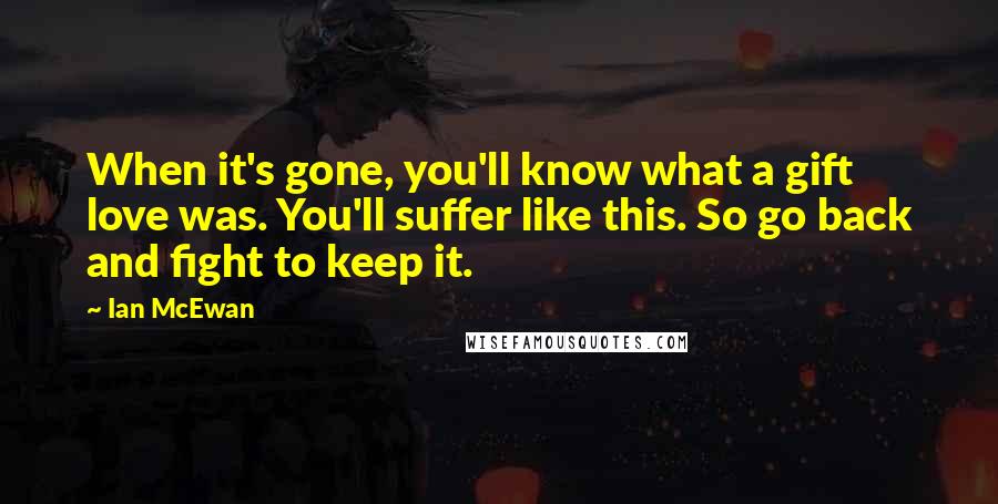 Ian McEwan Quotes: When it's gone, you'll know what a gift love was. You'll suffer like this. So go back and fight to keep it.