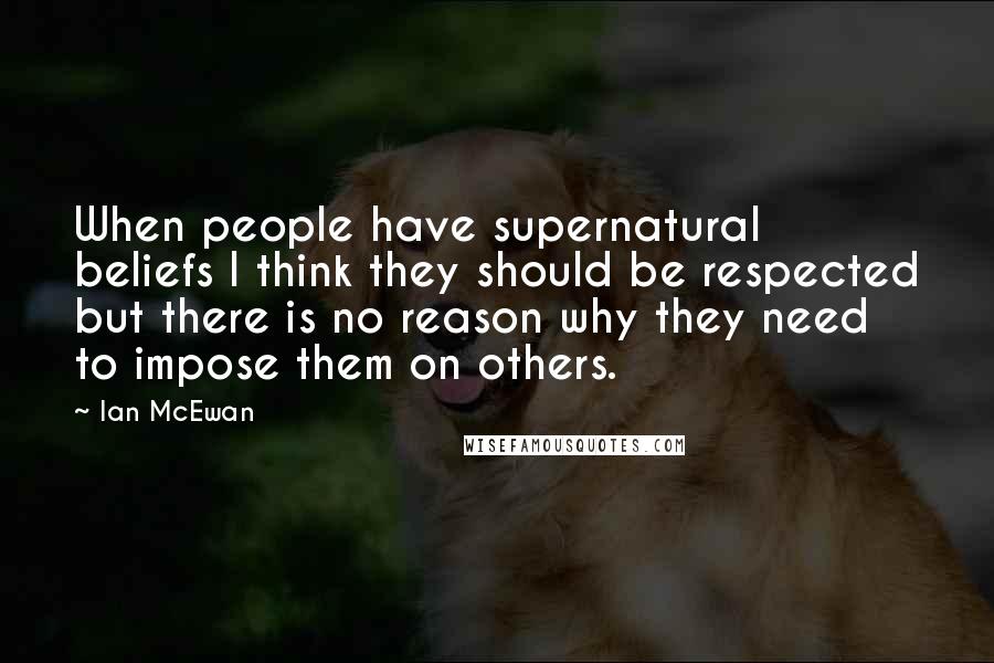 Ian McEwan Quotes: When people have supernatural beliefs I think they should be respected but there is no reason why they need to impose them on others.