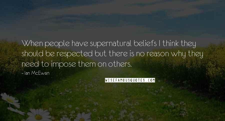 Ian McEwan Quotes: When people have supernatural beliefs I think they should be respected but there is no reason why they need to impose them on others.