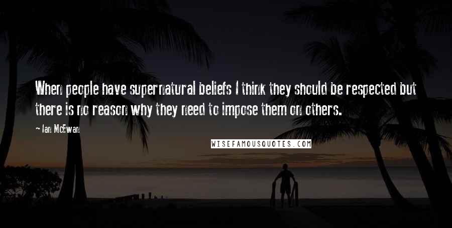 Ian McEwan Quotes: When people have supernatural beliefs I think they should be respected but there is no reason why they need to impose them on others.