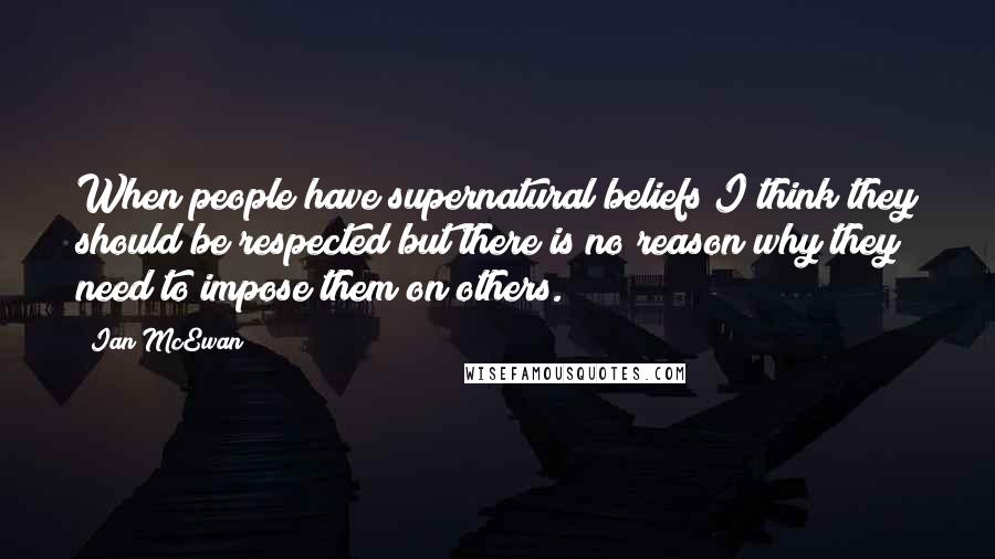Ian McEwan Quotes: When people have supernatural beliefs I think they should be respected but there is no reason why they need to impose them on others.