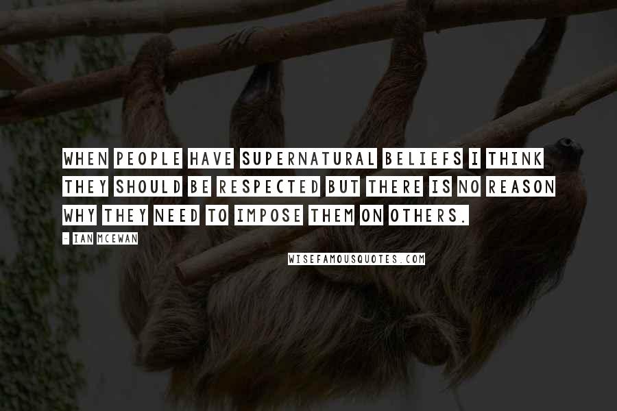 Ian McEwan Quotes: When people have supernatural beliefs I think they should be respected but there is no reason why they need to impose them on others.