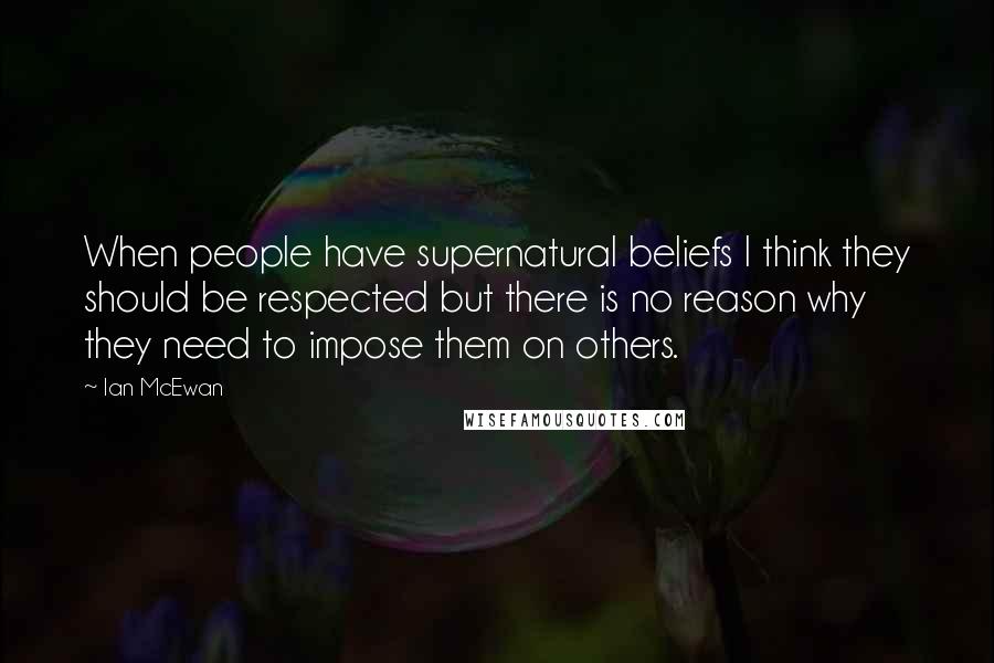 Ian McEwan Quotes: When people have supernatural beliefs I think they should be respected but there is no reason why they need to impose them on others.