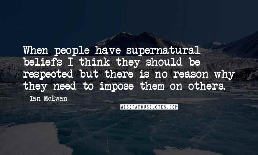 Ian McEwan Quotes: When people have supernatural beliefs I think they should be respected but there is no reason why they need to impose them on others.