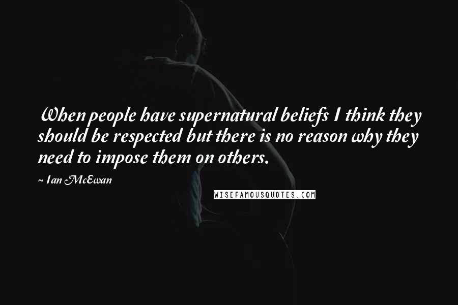 Ian McEwan Quotes: When people have supernatural beliefs I think they should be respected but there is no reason why they need to impose them on others.